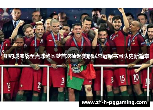 纽约城鏖战至点球终圆梦首次捧起美职联总冠军书写队史新篇章 纽约城鏖战至点球终圆梦首次捧起美职联总冠军书写队史新篇章