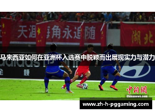 马来西亚如何在亚洲杯入选赛中脱颖而出展现实力与潜力
