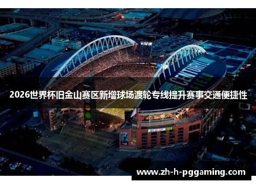 2026世界杯旧金山赛区新增球场渡轮专线提升赛事交通便捷性