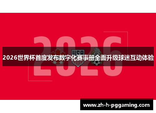 2026世界杯首度发布数字化赛事册全面升级球迷互动体验