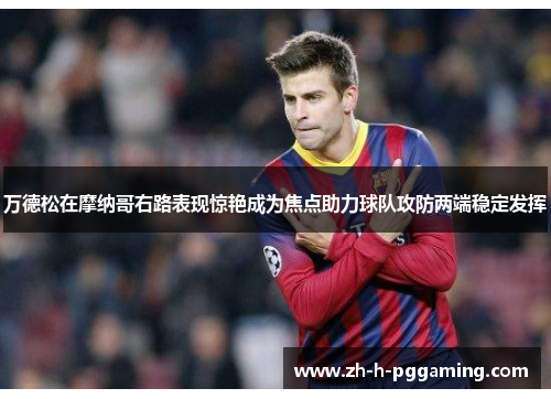 万德松在摩纳哥右路表现惊艳成为焦点助力球队攻防两端稳定发挥