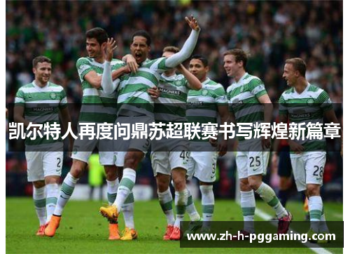 凯尔特人再度问鼎苏超联赛书写辉煌新篇章