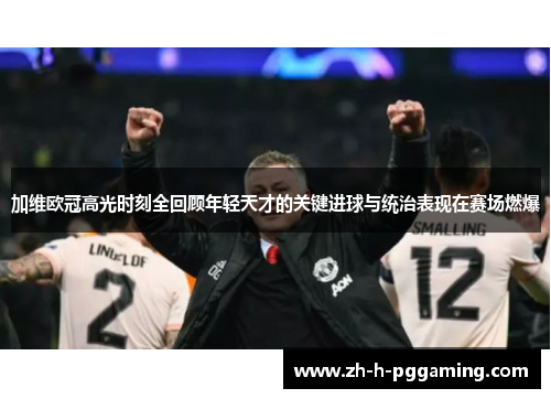 加维欧冠高光时刻全回顾年轻天才的关键进球与统治表现在赛场燃爆