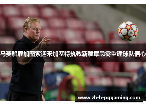 马赛解雇加图索迎来加塞特执教新篇章急需重建球队信心 马赛解雇加图索迎来加塞特执教新篇章急需重建球队信心