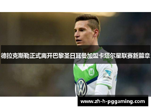 德拉克斯勒正式离开巴黎圣日耳曼加盟卡塔尔星联赛新篇章 德拉克斯勒正式离开巴黎圣日耳曼加盟卡塔尔星联赛新篇章