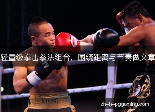 轻量级拳击拳法组合,围绕距离与节奏做文章 轻量级拳击拳法组合,围绕距离与节奏做文章