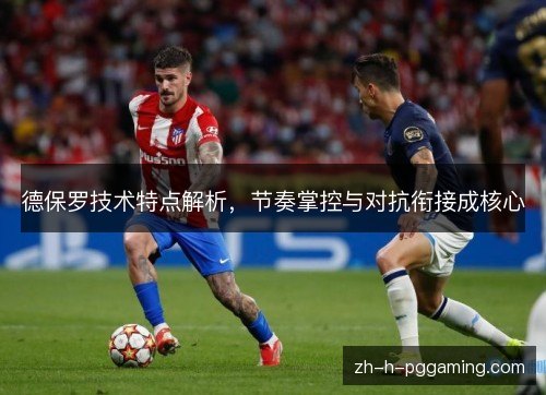 德保罗技术特点解析,节奏掌控与对抗衔接成核心 德保罗技术特点解析,节奏掌控与对抗衔接成核心
